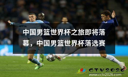 中国男篮世界杯之旅即将落幕，中国男篮世界杯落选赛