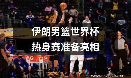 伊朗男篮世界杯热身赛准备亮相