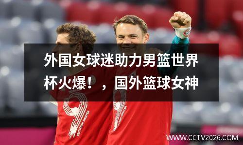 外国女球迷助力男篮世界杯火爆！，国外篮球女神