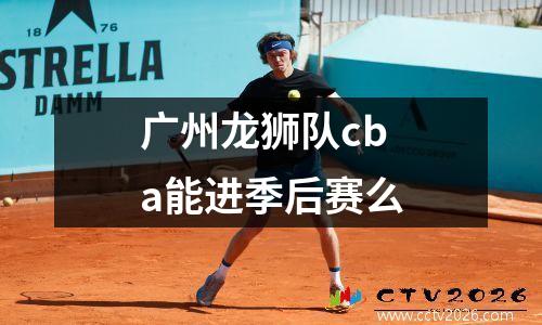广州龙狮队cba能进季后赛么