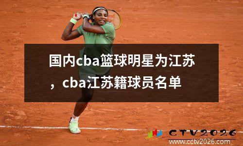 国内cba篮球明星为江苏，cba江苏籍球员名单