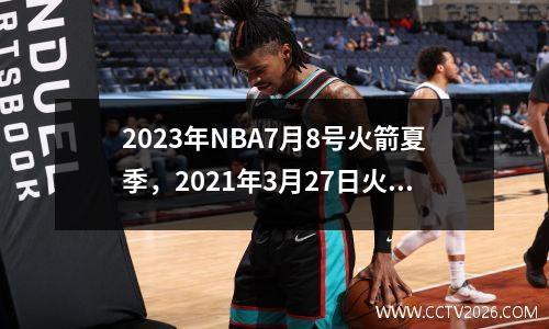 2023年NBA7月8号火箭夏季，2021年3月27日火箭比赛直播