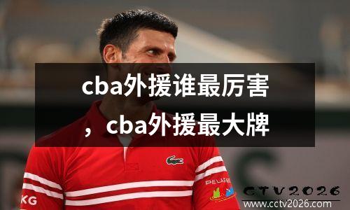 cba外援谁最厉害，cba外援最大牌