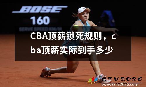 CBA顶薪锁死规则，cba顶薪实际到手多少
