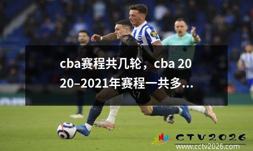 cba赛程共几轮，cba 2020–2021年赛程一共多少轮