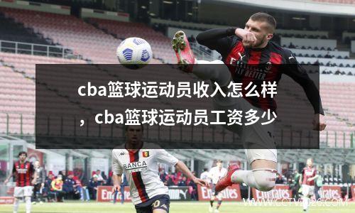 cba篮球运动员收入怎么样，cba篮球运动员工资多少
