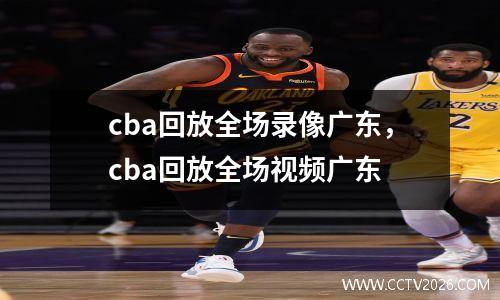cba回放全场录像广东，cba回放全场视频广东