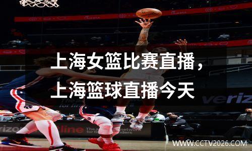 上海女篮比赛直播，上海篮球直播今天