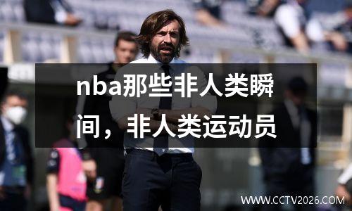 nba那些非人类瞬间，非人类运动员