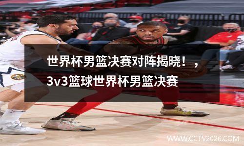 世界杯男篮决赛对阵揭晓！，3v3篮球世界杯男篮决赛