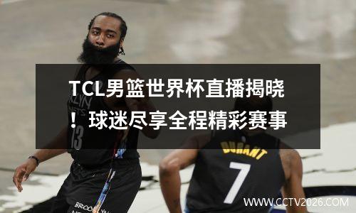 TCL男篮世界杯直播揭晓！球迷尽享全程精彩赛事