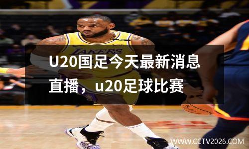 U20国足今天最新消息直播，u20足球比赛