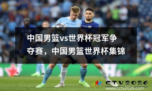 中国男篮vs世界杯冠军争夺赛，中国男篮世界杯集锦