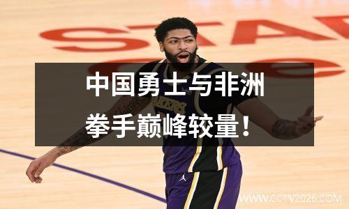 中国勇士与非洲拳手巅峰较量！