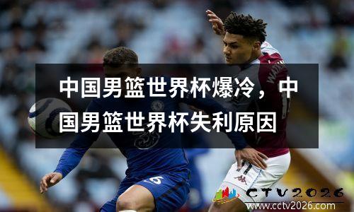 中国男篮世界杯爆冷，中国男篮世界杯失利原因