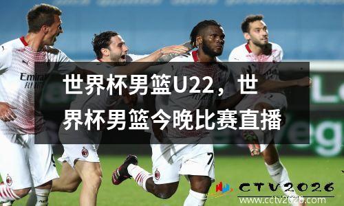 世界杯男篮U22，世界杯男篮今晚比赛直播
