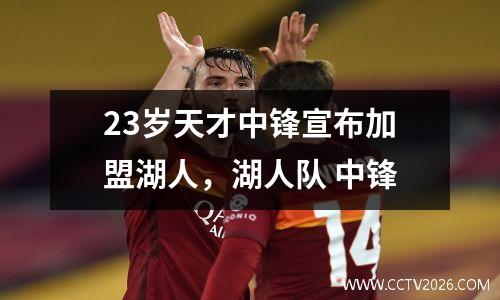 23岁天才中锋宣布加盟湖人，湖人队 中锋