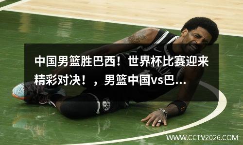 中国男篮胜巴西！世界杯比赛迎来精彩对决！，男篮中国vs巴西