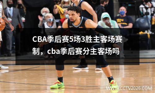 CBA季后赛5场3胜主客场赛制，cba季后赛分主客场吗