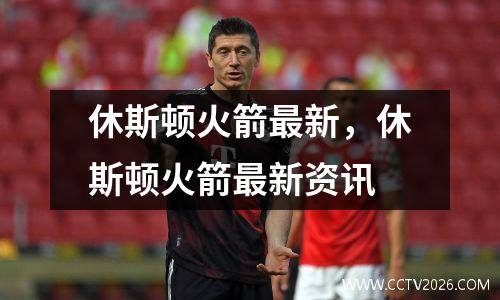 休斯顿火箭最新，休斯顿火箭最新资讯