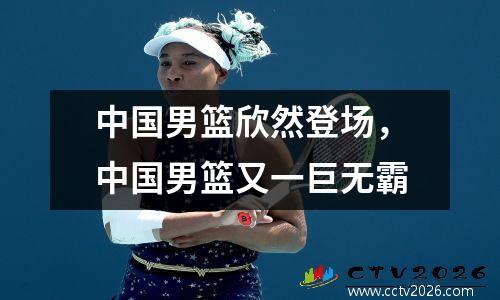 中国男篮欣然登场，中国男篮又一巨无霸