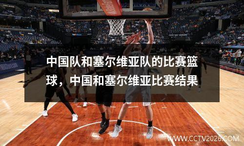 中国队和塞尔维亚队的比赛篮球，中国和塞尔维亚比赛结果