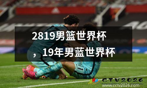 2819男篮世界杯，19年男蓝世界杯