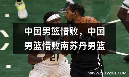 中国男篮惜败，中国男篮惜败南苏丹男篮