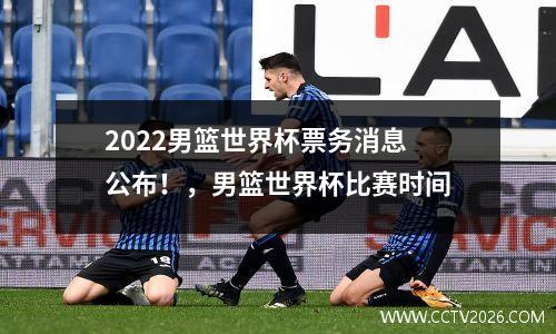 2022男篮世界杯票务消息公布！，男篮世界杯比赛时间