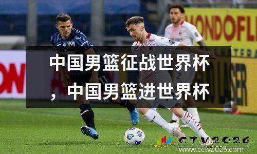 中国男篮征战世界杯，中国男篮进世界杯
