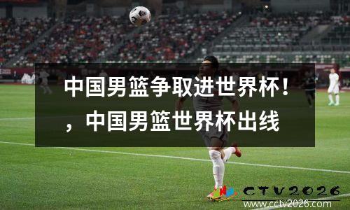 中国男篮争取进世界杯！，中国男篮世界杯出线
