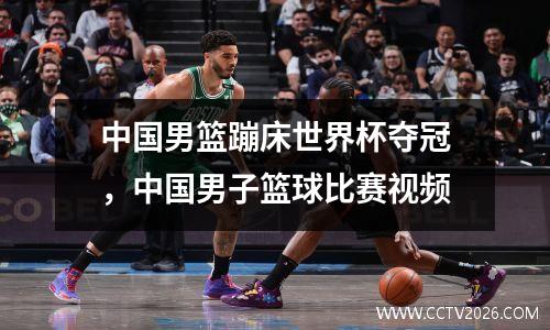 中国男篮蹦床世界杯夺冠，中国男子篮球比赛视频