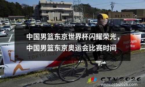 中国男篮东京世界杯闪耀荣光，中国男篮东京奥运会比赛时间
