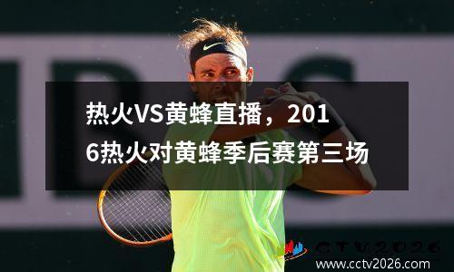 热火VS黄蜂直播，2016热火对黄蜂季后赛第三场