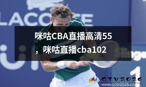 咪咕CBA直播高清55，咪咕直播cba102