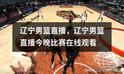 辽宁男篮直播，辽宁男篮直播今晚比赛在线观看