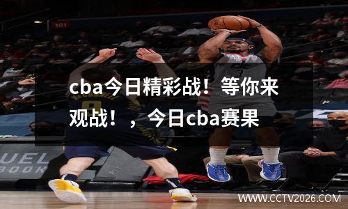 cba今日精彩战！等你来观战！，今日cba赛果