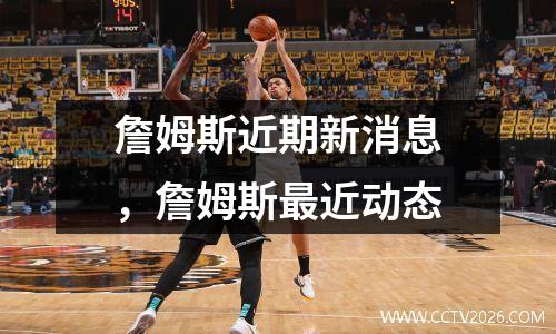 詹姆斯近期新消息，詹姆斯最近动态