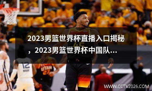 2023男篮世界杯直播入口揭秘，2023男篮世界杯中国队赛程