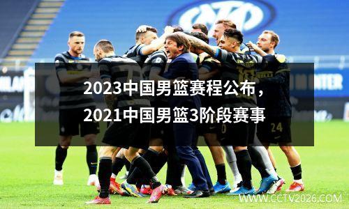 2023中国男篮赛程公布，2021中国男篮3阶段赛事