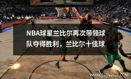 NBA球星兰比尔再次带领球队夺得胜利，兰比尔十佳球