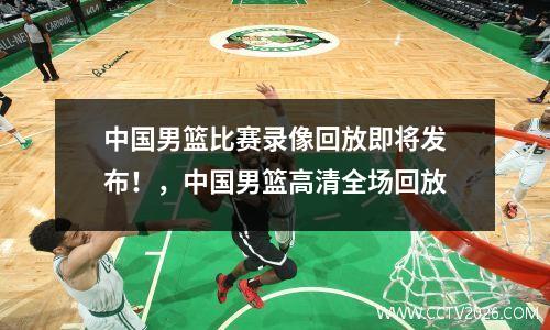 中国男篮比赛录像回放即将发布！，中国男篮高清全场回放