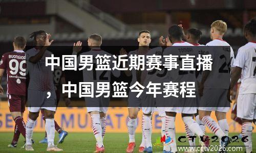 中国男篮近期赛事直播，中国男篮今年赛程