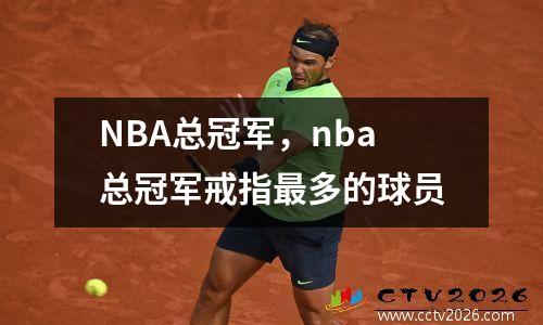 NBA总冠军，nba总冠军戒指最多的球员