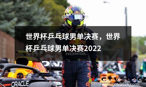 世界杯乒乓球男单决赛，世界杯乒乓球男单决赛2022