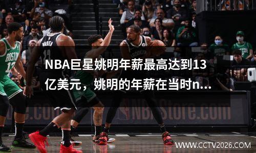 NBA巨星姚明年薪最高达到13亿美元，姚明的年薪在当时nba的排名