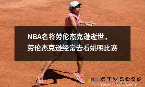 NBA名将劳伦杰克逊逝世，劳伦杰克逊经常去看姚明比赛