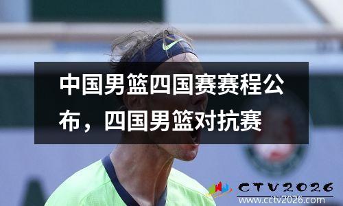 中国男篮四国赛赛程公布，四国男篮对抗赛