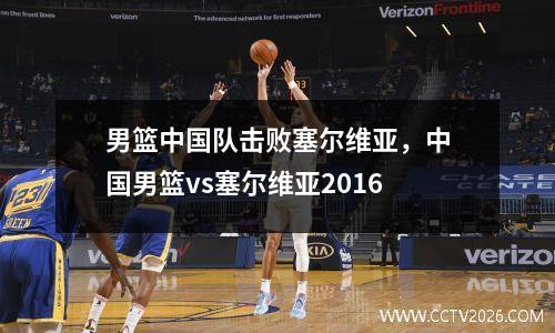 男篮中国队击败塞尔维亚，中国男篮vs塞尔维亚2016