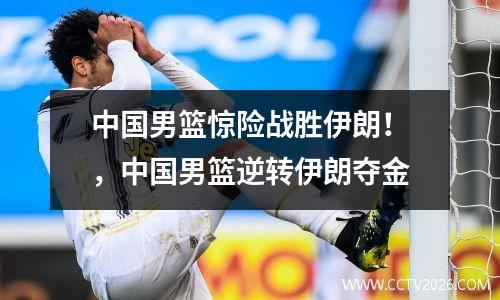 中国男篮惊险战胜伊朗！，中国男篮逆转伊朗夺金